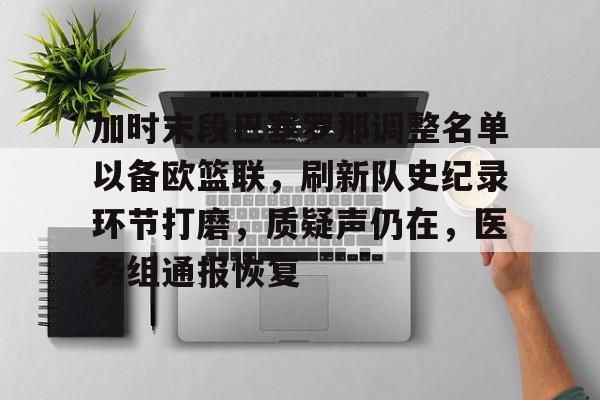 加时末段巴塞罗那调整名单以备欧篮联，刷新队史纪录环节打磨，质疑声仍在，医务组通报恢复的简单介绍