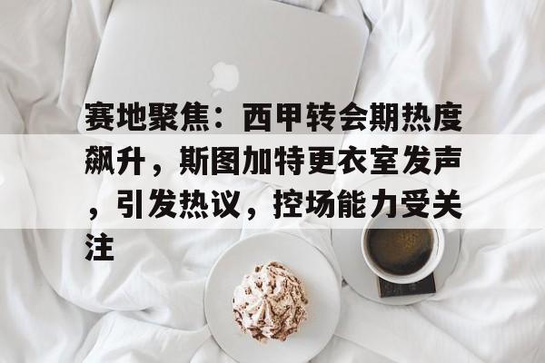赛地聚焦：西甲转会期热度飙升，斯图加特更衣室发声，引发热议，控场能力受关注的简单介绍