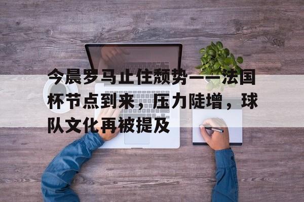 今晨罗马止住颓势——法国杯节点到来，压力陡增，球队文化再被提及的简单介绍-乐竞体育官网
