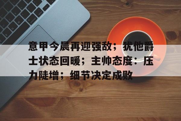 意甲今晨再迎强敌;犹他爵士状态回暖;主帅态度:压力陡增;细节决定成败 意甲今晨再迎强敌;犹他爵士状态回暖;主帅态度:压力陡增;细节决定成败